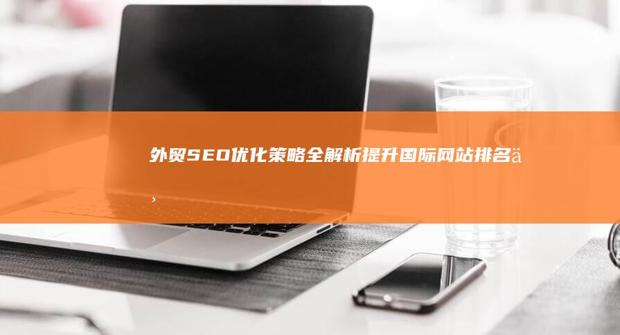 外贸SEO优化策略全解析：提升国际网站排名与转化攻略