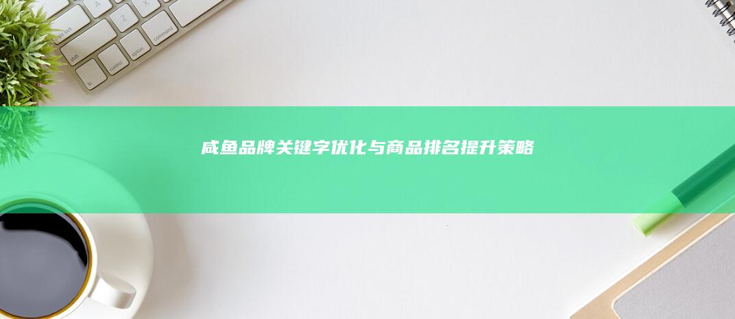 咸鱼品牌关键字优化与商品排名提升策略